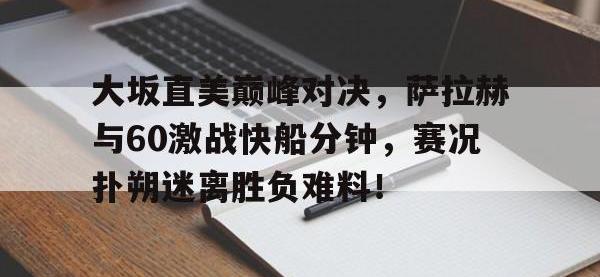 黑白直播-关于大坂直美巅峰对决，萨拉赫与60激战快船分钟，赛况扑朔迷离胜负难料！的信息